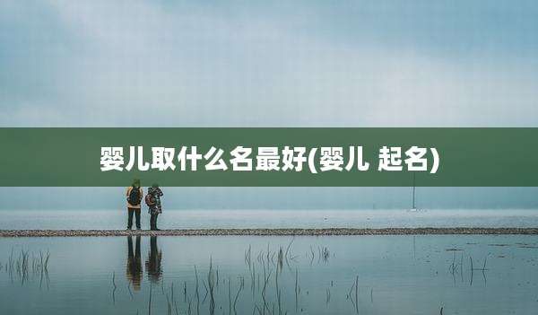 婴儿取什么名最好(婴儿 起名)