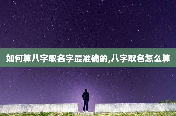 如何算八字取名字最准确的,八字取名怎么算