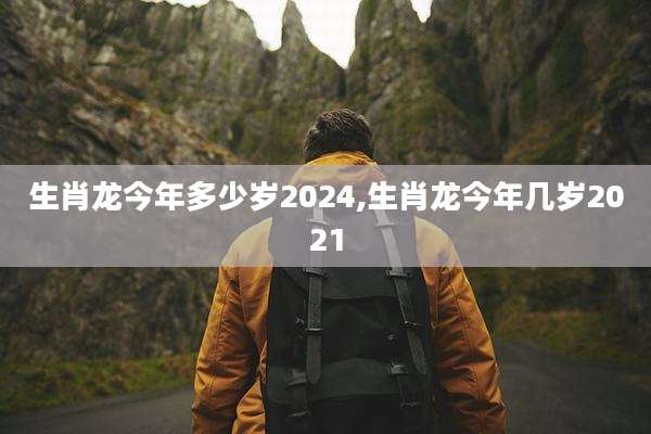 生肖龙今年多少岁2024,生肖龙今年几岁2021