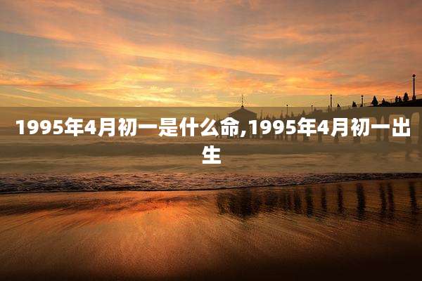 1995年4月初一是什么命,1995年4月初一出生