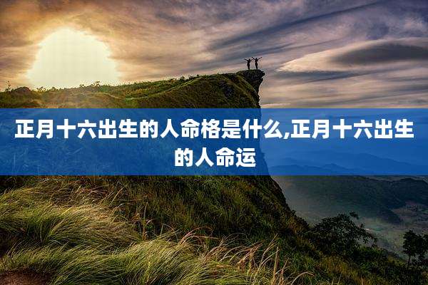 正月十六出生的人命格是什么,正月十六出生的人命运