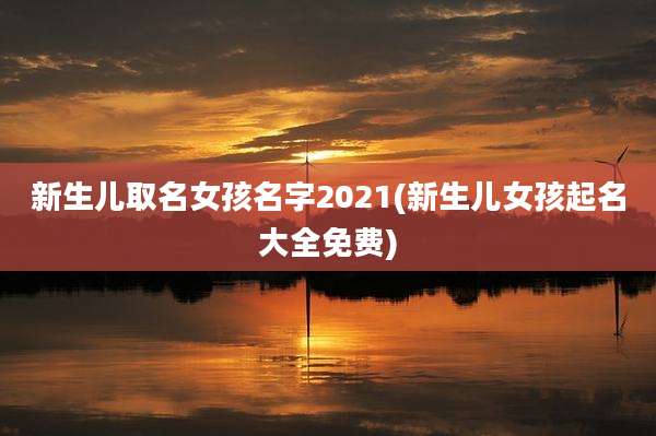 新生儿取名女孩名字2021(新生儿女孩起名大全免费)