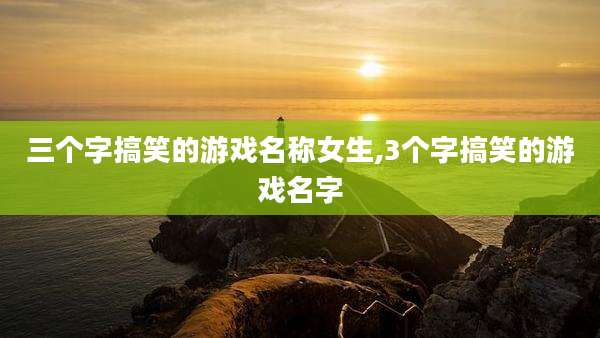 三个字搞笑的游戏名称女生,3个字搞笑的游戏名字