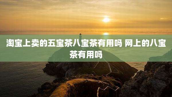 淘宝上卖的五宝茶八宝茶有用吗 网上的八宝茶有用吗