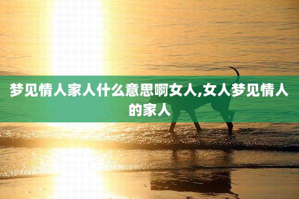 梦见情人家人什么意思啊女人,女人梦见情人的家人