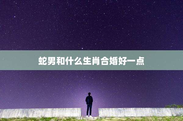 蛇男和什么生肖合婚好一点