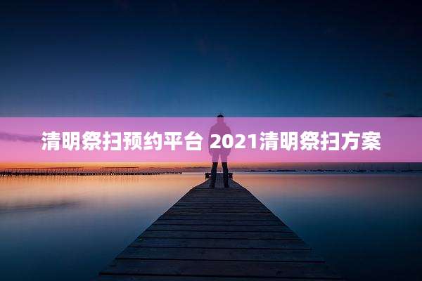 清明祭扫预约平台 2021清明祭扫方案