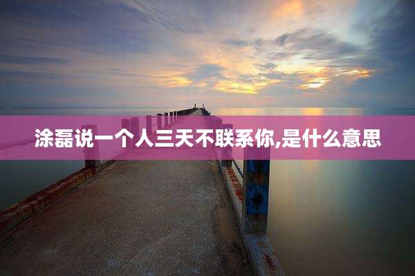 涂磊说一个人三天不联系你,是什么意思