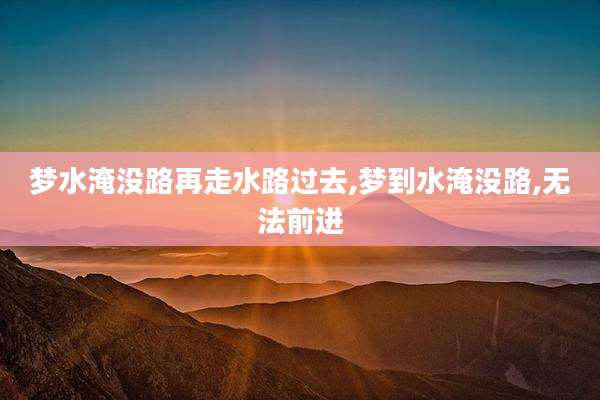 梦水淹没路再走水路过去,梦到水淹没路,无法前进