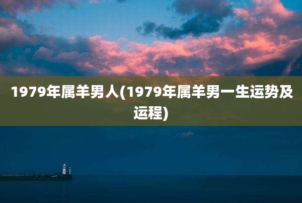 1979年属羊男人(1979年属羊男一生运势及运程)