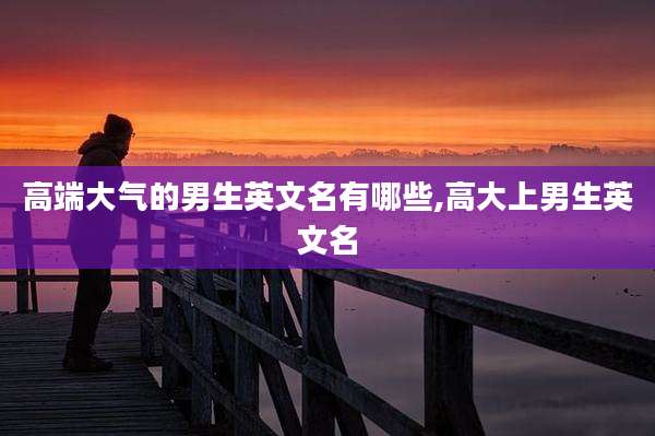 高端大气的男生英文名有哪些,高大上男生英文名