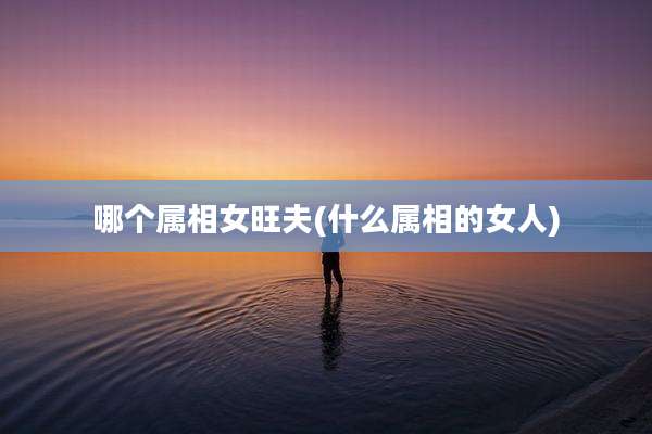 哪个属相女旺夫(什么属相的女人)