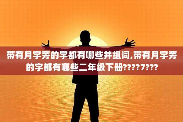 带有月字旁的字都有哪些并组词,带有月字旁的字都有哪些二年级下册????7???