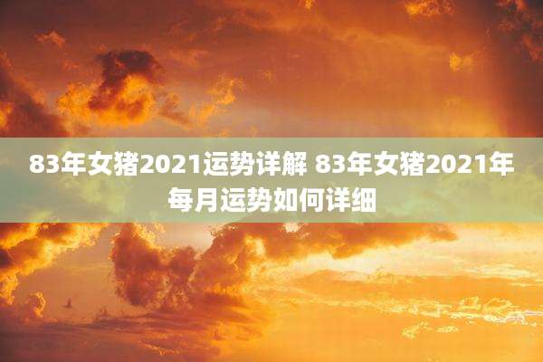83年女猪2021运势详解 83年女猪2021年每月运势如何详细