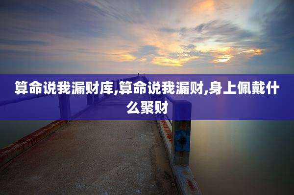 算命说我漏财库,算命说我漏财,身上佩戴什么聚财