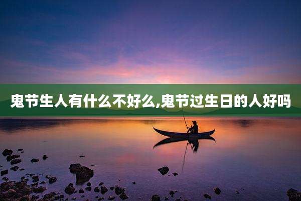 鬼节生人有什么不好么,鬼节过生日的人好吗