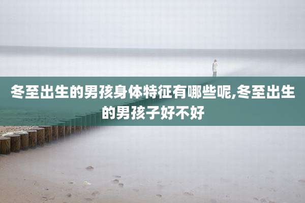 冬至出生的男孩身体特征有哪些呢,冬至出生的男孩子好不好