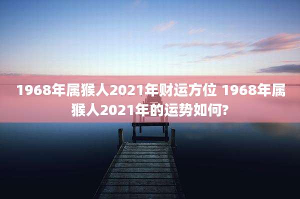 1968年属猴人2021年财运方位 1968年属猴人2021年的运势如何?