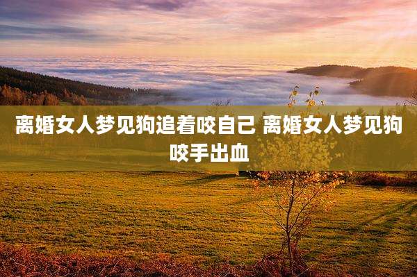 离婚女人梦见狗追着咬自己 离婚女人梦见狗咬手出血