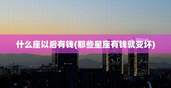 什么座以后有钱(那些星座有钱就变坏)