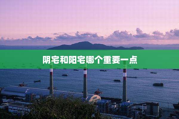 阴宅和阳宅哪个重要一点