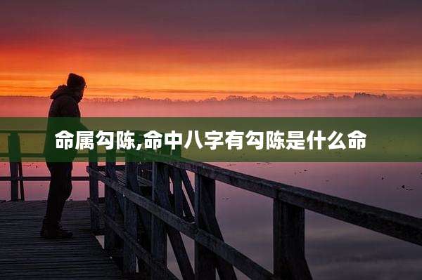 命属勾陈,命中八字有勾陈是什么命