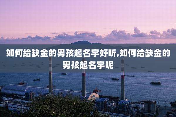 如何给缺金的男孩起名字好听,如何给缺金的男孩起名字呢