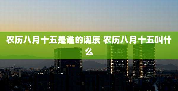农历八月十五是谁的诞辰 农历八月十五叫什么