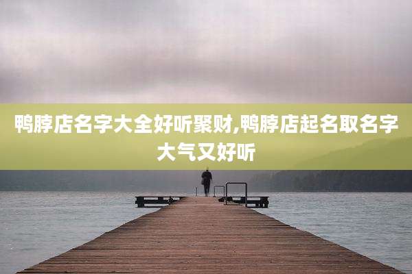 鸭脖店名字大全好听聚财,鸭脖店起名取名字大气又好听