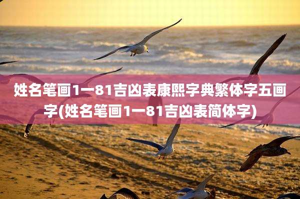 姓名笔画1一81吉凶表康熙字典繁体字五画字(姓名笔画1一81吉凶表简体字)