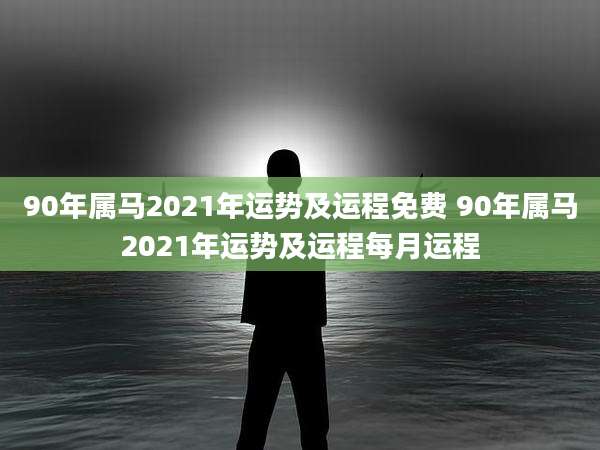 90年属马2021年运势及运程免费 90年属马2021年运势及运程每月运程