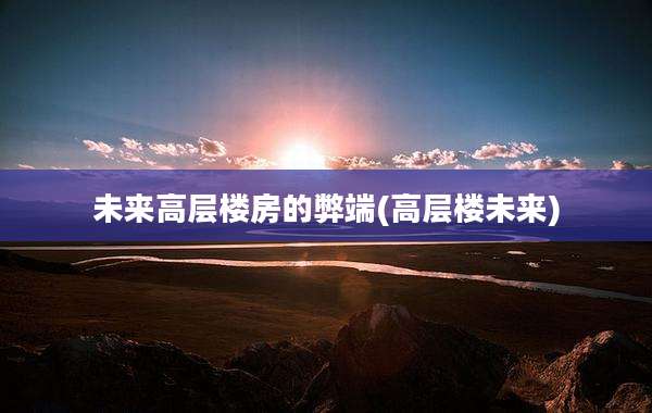 未来高层楼房的弊端(高层楼未来)