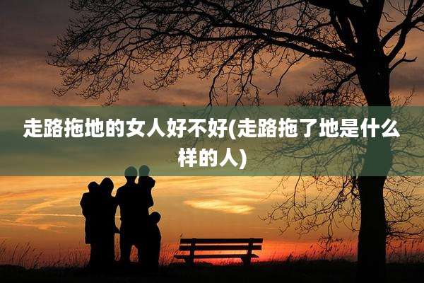 走路拖地的女人好不好(走路拖了地是什么样的人)