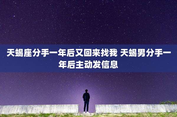 天蝎座分手一年后又回来找我 天蝎男分手一年后主动发信息