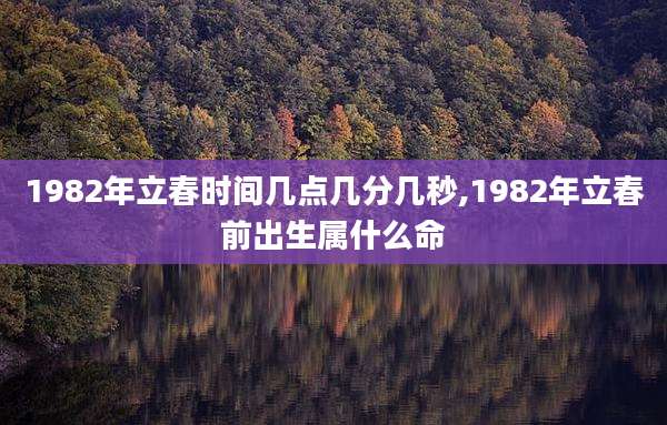 1982年立春时间几点几分几秒,1982年立春前出生属什么命