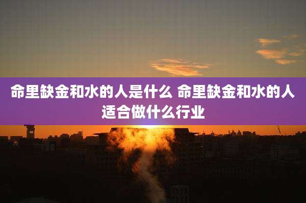 命里缺金和水的人是什么 命里缺金和水的人适合做什么行业