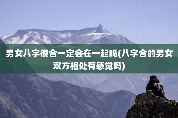 男女八字很合一定会在一起吗(八字合的男女双方相处有感觉吗)