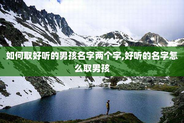 如何取好听的男孩名字两个字,好听的名字怎么取男孩