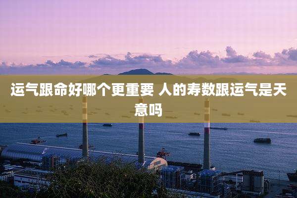 运气跟命好哪个更重要 人的寿数跟运气是天意吗