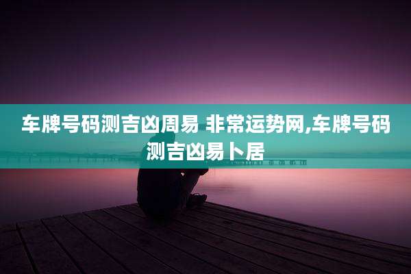车牌号码测吉凶周易 非常运势网,车牌号码测吉凶易卜居