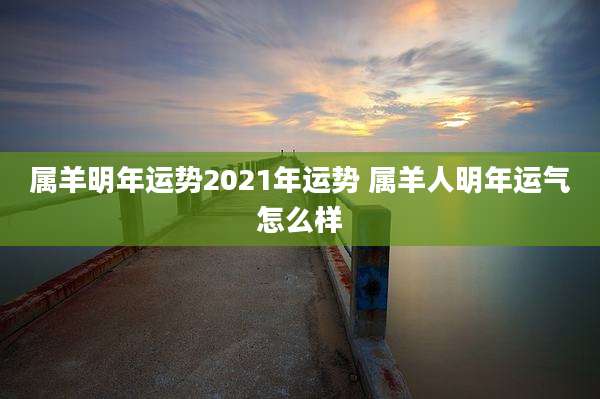 属羊明年运势2021年运势 属羊人明年运气怎么样