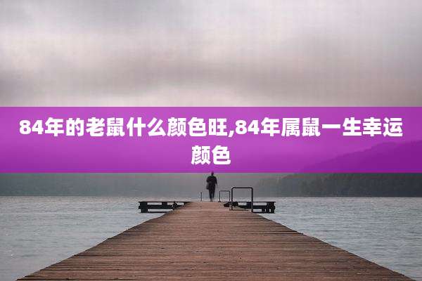 84年的老鼠什么颜色旺,84年属鼠一生幸运颜色