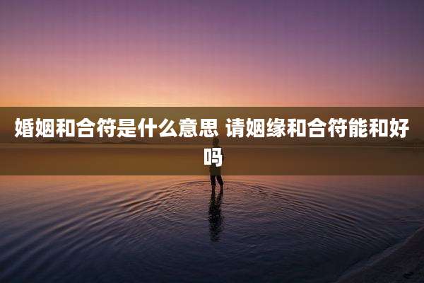 婚姻和合符是什么意思 请姻缘和合符能和好吗