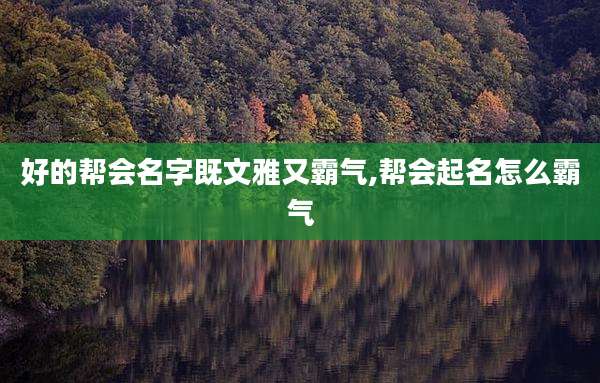好的帮会名字既文雅又霸气,帮会起名怎么霸气