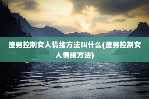 渣男控制女人情绪方法叫什么(渣男控制女人情绪方法)