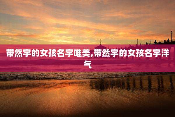 带然字的女孩名字唯美,带然字的女孩名字洋气