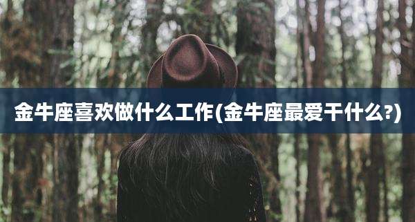 金牛座喜欢做什么工作(金牛座最爱干什么?)