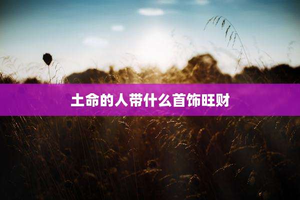 土命的人带什么首饰旺财