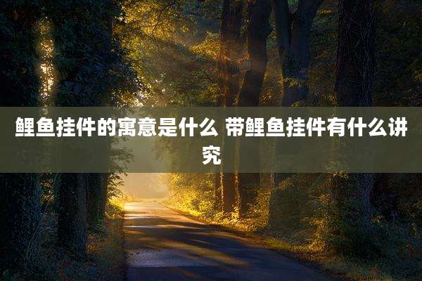 鲤鱼挂件的寓意是什么 带鲤鱼挂件有什么讲究