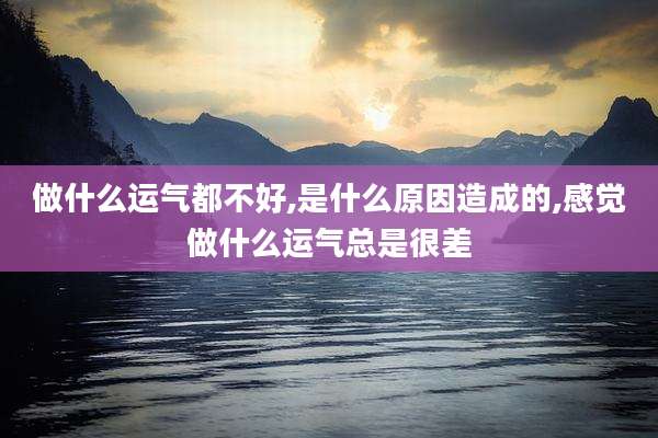 做什么运气都不好,是什么原因造成的,感觉做什么运气总是很差